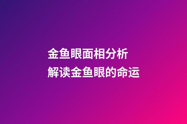 金鱼眼面相分析 解读金鱼眼的命运